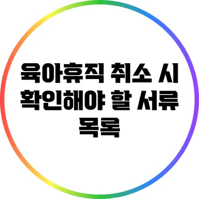 육아휴직 취소 시 확인해야 할 서류 목록