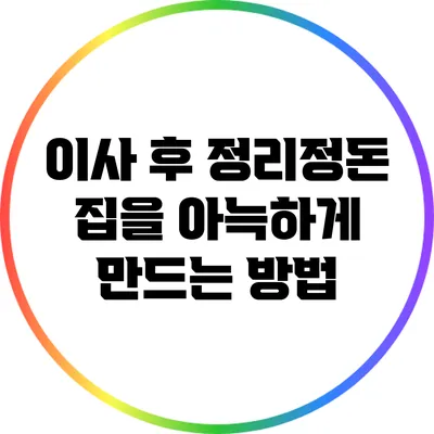 이사 후 정리정돈: 집을 아늑하게 만드는 방법