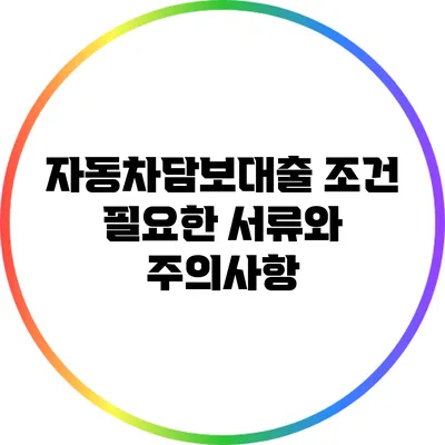 자동차담보대출 조건: 필요한 서류와 주의사항