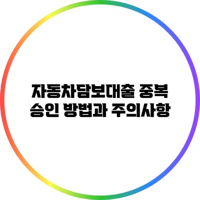 자동차담보대출 중복 승인 방법과 주의사항