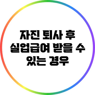 자진 퇴사 후 실업급여 받을 수 있는 경우