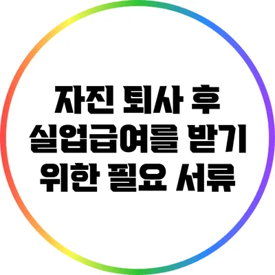 자진 퇴사 후 실업급여를 받기 위한 필요 서류