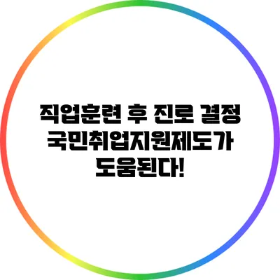 직업훈련 후 진로 결정: 국민취업지원제도가 도움된다!