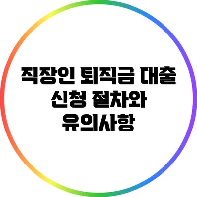 직장인 퇴직금 대출: 신청 절차와 유의사항