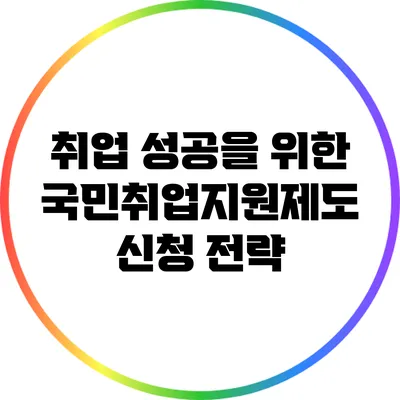 취업 성공을 위한 국민취업지원제도 신청 전략