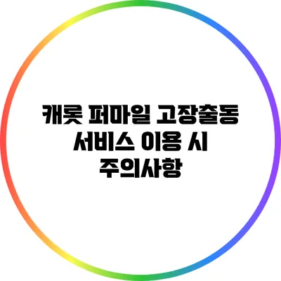 캐롯 퍼마일 고장출동 서비스 이용 시 주의사항
