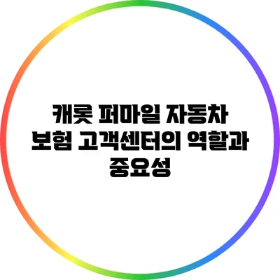 캐롯 퍼마일 자동차 보험 고객센터의 역할과 중요성