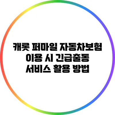 캐롯 퍼마일 자동차보험 이용 시 긴급출동 서비스 활용 방법