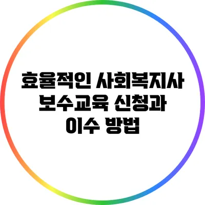 효율적인 사회복지사 보수교육 신청과 이수 방법