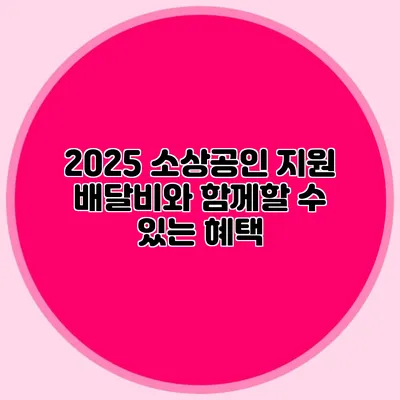 2025 소상공인 지원: 배달비와 함께할 수 있는 혜택