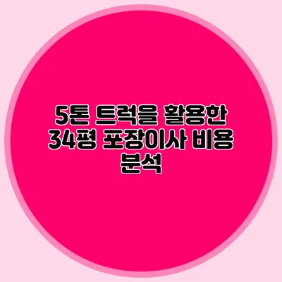 5톤 트럭을 활용한 34평 포장이사 비용 분석