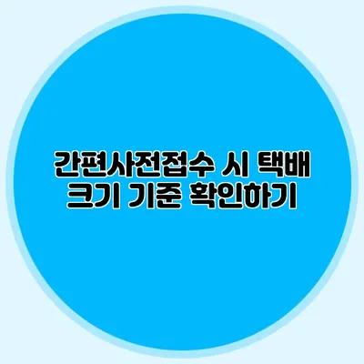 간편사전접수 시 택배 크기 기준 확인하기