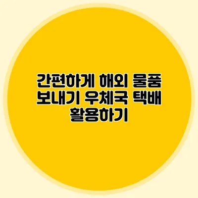 간편하게 해외 물품 보내기: 우체국 택배 활용하기