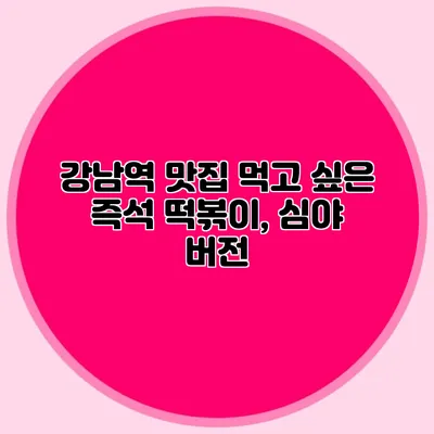 강남역 맛집: 먹고 싶은 즉석 떡볶이, 심야 버전