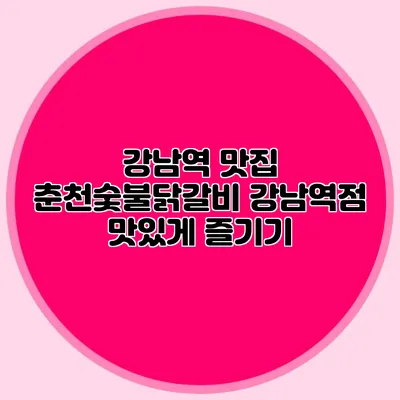 강남역 맛집: 춘천숯불닭갈비 강남역점 맛있게 즐기기