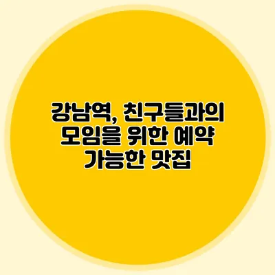 **강남역, 친구들과의 모임을 위한 예약 가능한 맛집**