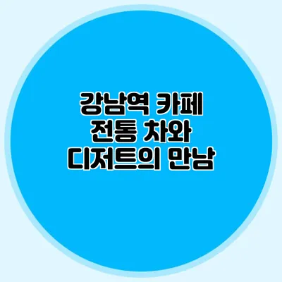 강남역 카페: 전통 차와 디저트의 만남