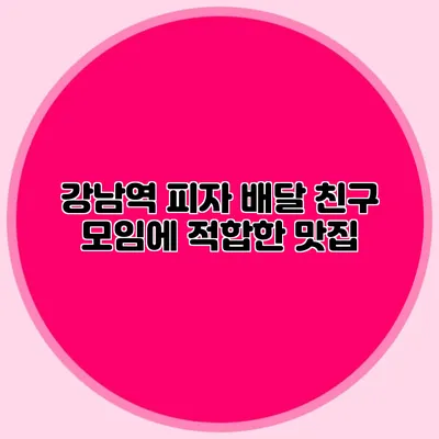강남역 피자 배달: 친구 모임에 적합한 맛집
