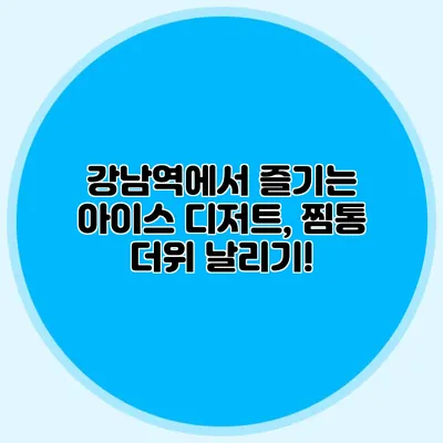 강남역에서 즐기는 아이스 디저트, 찜통 더위 날리기!