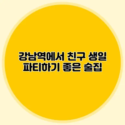 강남역에서 친구 생일 파티하기 좋은 술집