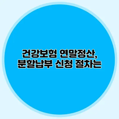 건강보험 연말정산, 분할납부 신청 절차는?