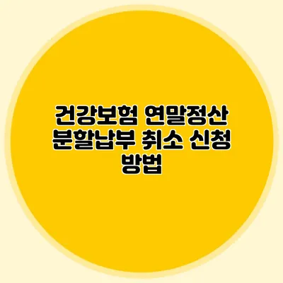 건강보험 연말정산: 분할납부 취소 신청 방법