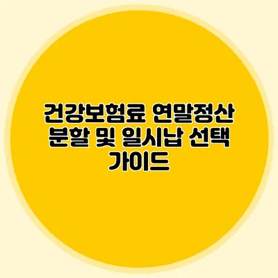 건강보험료 연말정산: 분할 및 일시납 선택 가이드