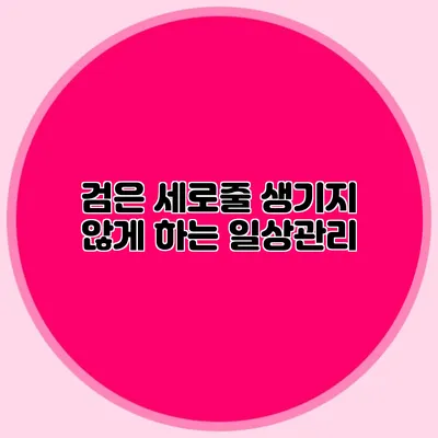검은 세로줄 생기지 않게 하는 일상관리
