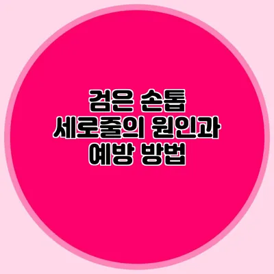 검은 손톱 세로줄의 원인과 예방 방법