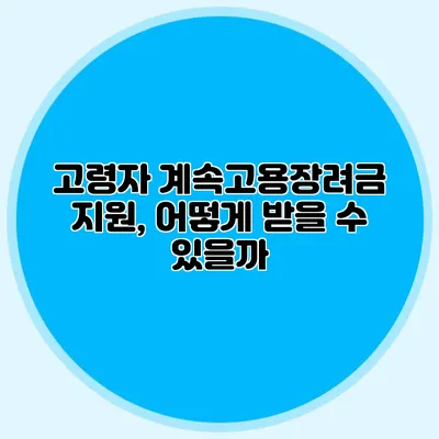 고령자 계속고용장려금 지원, 어떻게 받을 수 있을까?