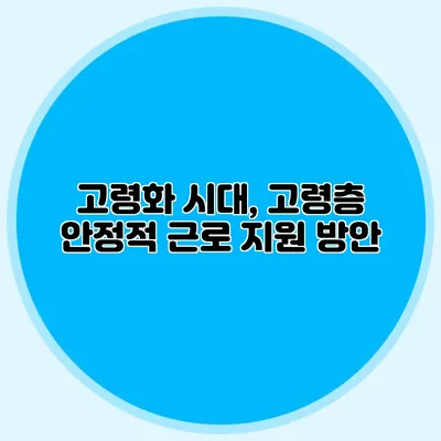 고령화 시대, 고령층 안정적 근로 지원 방안