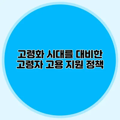 고령화 시대를 대비한 고령자 고용 지원 정책
