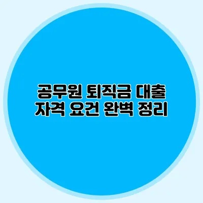 공무원 퇴직금 대출 자격 요건 완벽 정리