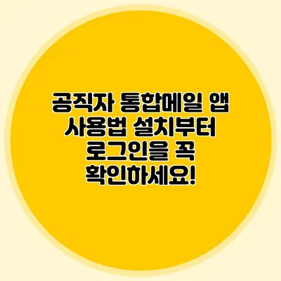 공직자 통합메일 앱 사용법: 설치부터 로그인을 꼭 확인하세요!