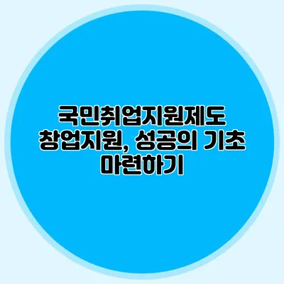 국민취업지원제도 창업지원, 성공의 기초 마련하기