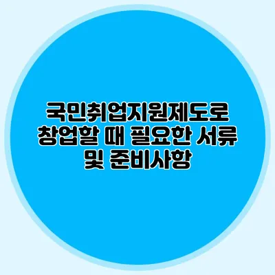 국민취업지원제도로 창업할 때 필요한 서류 및 준비사항