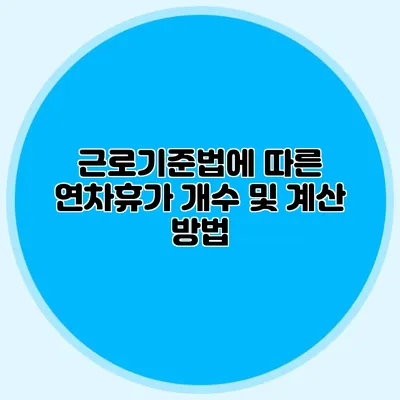 근로기준법에 따른 연차휴가 개수 및 계산 방법