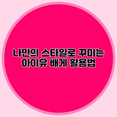 나만의 스타일로 꾸미는 아이유 배게 활용법