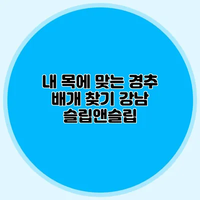내 목에 맞는 경추 배개 찾기: 강남 슬립앤슬립