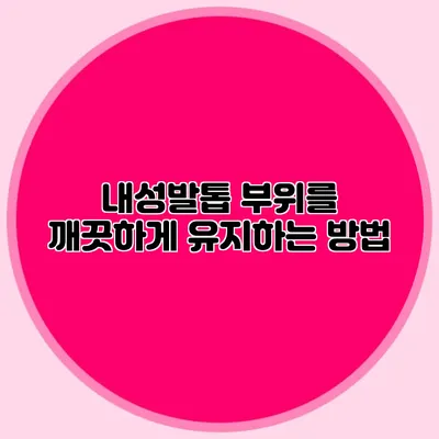 내성발톱 부위를 깨끗하게 유지하는 방법