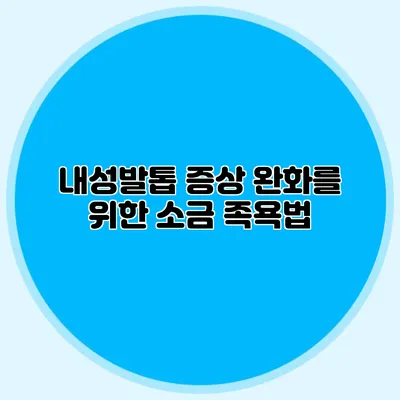 내성발톱 증상 완화를 위한 소금 족욕법