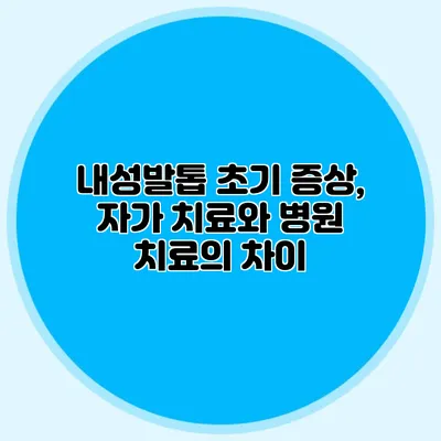내성발톱 초기 증상, 자가 치료와 병원 치료의 차이
