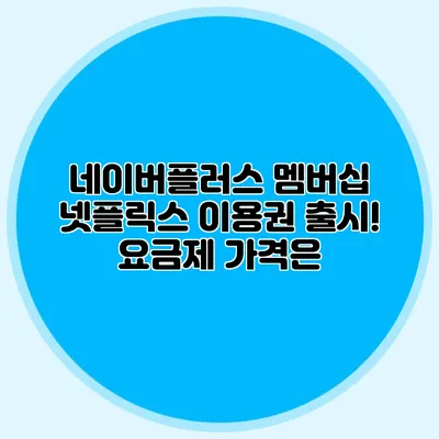 네이버플러스 멤버십 넷플릭스 이용권 출시! 요금제 가격은?