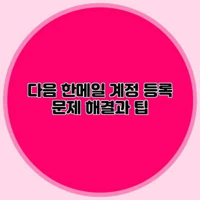 다음 한메일 계정 등록: 문제 해결과 팁