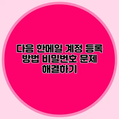 다음 한메일 계정 등록 방법: 비밀번호 문제 해결하기