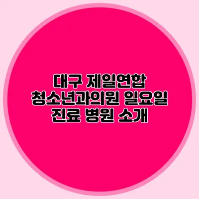 대구 제일연합 청소년과의원: 일요일 진료 병원 소개