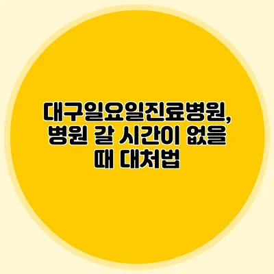 대구일요일진료병원, 병원 갈 시간이 없을 때 대처법