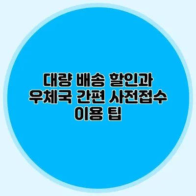 대량 배송 할인과 우체국 간편 사전접수 이용 팁