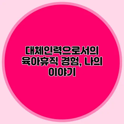 대체인력으로서의 육아휴직 경험, 나의 이야기