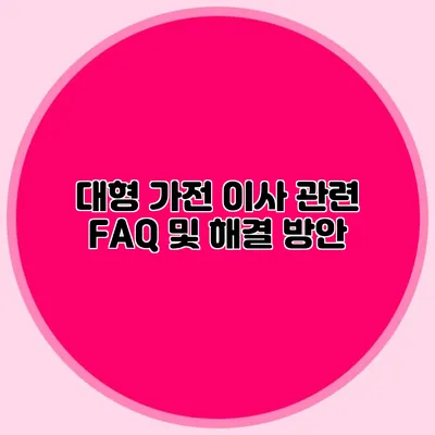 대형 가전 이사 관련 FAQ 및 해결 방안